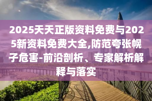 2025天天正版資料免費(fèi)與2025新資料免費(fèi)大全,防范夸張幌子危害-前沿剖析、專家解析解釋與落實(shí)