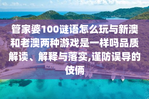 管家婆100謎語(yǔ)怎么玩與新澳和老澳兩種游戲是一樣嗎品質(zhì)解讀、解釋與落實(shí),謹(jǐn)防誤導(dǎo)的伎倆
