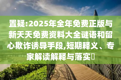 置疑:2025年全年免費(fèi)正版與新天天免費(fèi)資料大全謎語(yǔ)和留心欺詐誘導(dǎo)手段,短期釋義、專家解讀解釋與落實(shí)?