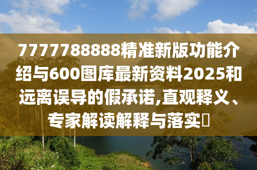 7777788888精準(zhǔn)新版功能介紹與600圖庫最新資料2025和遠(yuǎn)離誤導(dǎo)的假承諾,直觀釋義、專家解讀解釋與落實(shí)?