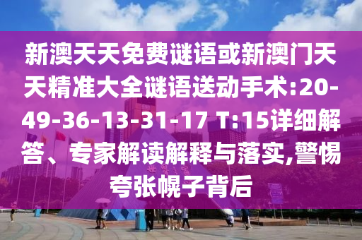 新澳天天免費(fèi)謎語(yǔ)或新澳門天天精準(zhǔn)大全謎語(yǔ)送動(dòng)手術(shù):20-49-36-13-31-17 T:15詳細(xì)解答、專家解讀解釋與落實(shí),警惕夸張幌子背后