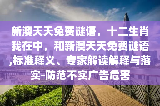 新澳天天免費謎語，十二生肖我在中，和新澳天天免費謎語,標(biāo)準(zhǔn)釋義、專家解讀解釋與落實-防范不實廣告危害