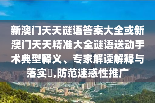 新澳門天天謎語答案大全或新澳門天天精準(zhǔn)大全謎語送動(dòng)手術(shù)典型釋義、專家解讀解釋與落實(shí)?,防范迷惑性推廣
