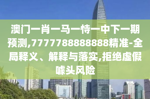 澳門一肖一馬一恃一中下一期預(yù)測,7777788888888精準(zhǔn)-全局釋義、解釋與落實(shí),拒絕虛假噱頭風(fēng)險(xiǎn)