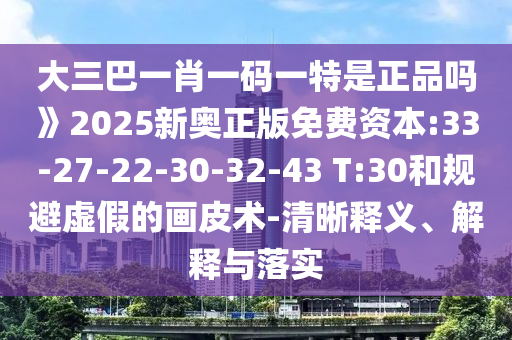 大三巴一肖一碼一特是正品嗎》2025新奧正版免費資本:33-27-22-30-32-43 T:30和規(guī)避虛假的畫皮術(shù)-清晰釋義、解釋與落實