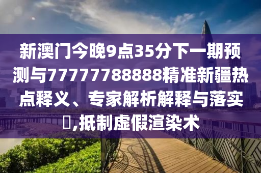 新澳門今晚9點35分下一期預(yù)測與77777788888精準新疆熱點釋義、專家解析解釋與落實?,抵制虛假渲染術(shù)