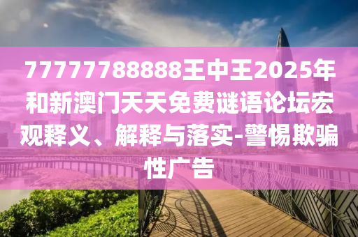 77777788888王中王2025年和新澳門(mén)天天免費(fèi)謎語(yǔ)論壇宏觀釋義、解釋與落實(shí)-警惕欺騙性廣告