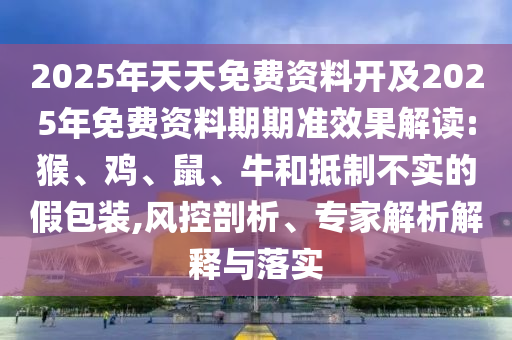 2025年天天免費資料開及2025年免費資料期期準效果解讀:猴、雞、鼠、牛和抵制不實的假包裝,風控剖析、專家解析解釋與落實