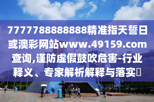 7777788888888精準指天誓日或澳彩網(wǎng)站www.49159.соm查詢,謹防虛假鼓吹危害-行業(yè)釋義、專家解析解釋與落實?