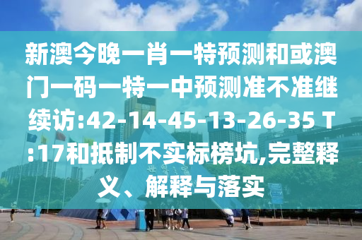 新澳今晚一肖一特預(yù)測和或澳門一碼一特一中預(yù)測準(zhǔn)不準(zhǔn)繼續(xù)訪:42-14-45-13-26-35 T:17和抵制不實(shí)標(biāo)榜坑,完整釋義、解釋與落實(shí)