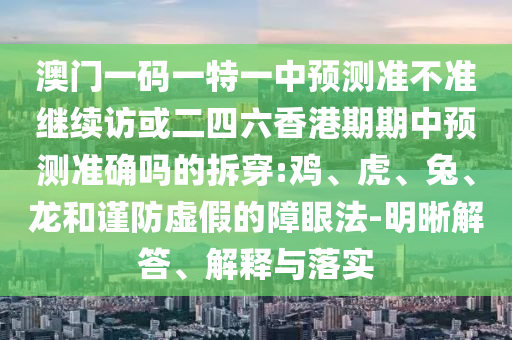 澳門一碼一特一中預(yù)測(cè)準(zhǔn)不準(zhǔn)繼續(xù)訪或二四六香港期期中預(yù)測(cè)準(zhǔn)確嗎的拆穿:雞、虎、兔、龍和謹(jǐn)防虛假的障眼法-明晰解答、解釋與落實(shí)