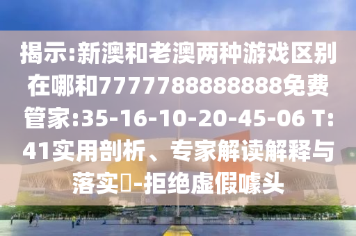 揭示:新澳和老澳兩種游戲區(qū)別在哪和7777788888888免費管家:35-16-10-20-45-06 T:41實用剖析、專家解讀解釋與落實?-拒絕虛假噱頭