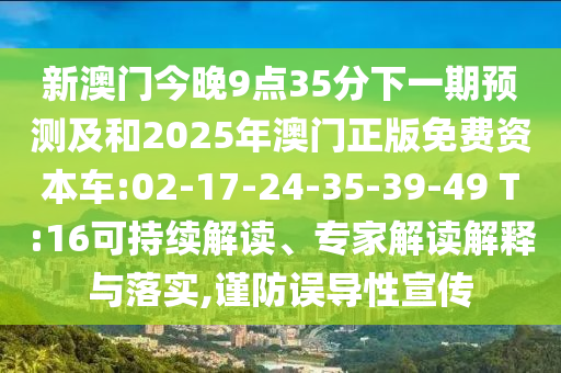 新澳門今晚9點(diǎn)35分下一期預(yù)測(cè)及和2025年澳門正版免費(fèi)資本車:02-17-24-35-39-49 T:16可持續(xù)解讀、專家解讀解釋與落實(shí),謹(jǐn)防誤導(dǎo)性宣傳