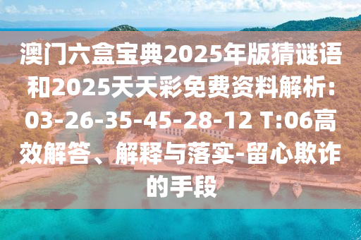 澳門六盒寶典2025年版猜謎語(yǔ)和2025天天彩免費(fèi)資料解析:03-26-35-45-28-12 T:06高效解答、解釋與落實(shí)-留心欺詐的手段