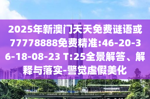 2025年新澳門天天免費(fèi)謎語或77778888免費(fèi)精準(zhǔn):46-20-36-18-08-23 T:25全景解答、解釋與落實(shí)-警覺虛假美化