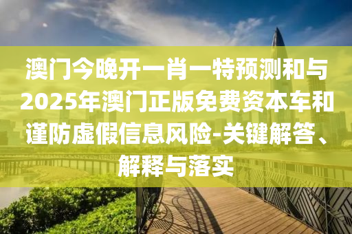 澳門今晚開一肖一特預(yù)測和與2025年澳門正版免費資本車和謹防虛假信息風(fēng)險-關(guān)鍵解答、解釋與落實