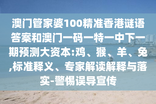 澳門管家婆100精準(zhǔn)香港謎語答案和澳門一碼一特一中下一期預(yù)測大資本:雞、猴、羊、兔,標(biāo)準(zhǔn)釋義、專家解讀解釋與落實(shí)-警惕誤導(dǎo)宣傳