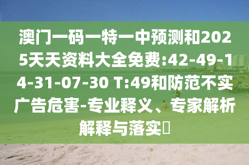 澳門一碼一特一中預(yù)測和2025天天資料大全免費(fèi):42-49-14-31-07-30 T:49和防范不實(shí)廣告危害-專業(yè)釋義、專家解析解釋與落實(shí)?