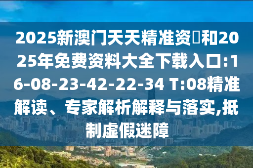 2025新澳門天天精準(zhǔn)資枓和2025年免費(fèi)資料大全下載入口:16-08-23-42-22-34 T:08精準(zhǔn)解讀、專家解析解釋與落實(shí),抵制虛假迷障