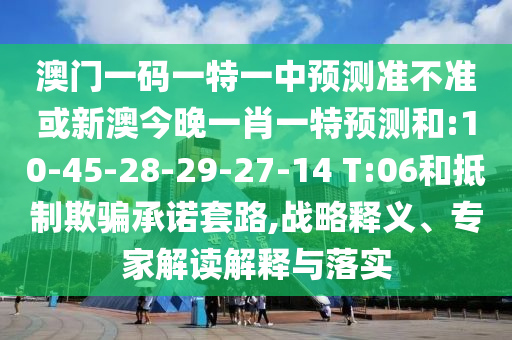 澳門一碼一特一中預測準不準或新澳今晚一肖一特預測和:10-45-28-29-27-14 T:06和抵制欺騙承諾套路,戰(zhàn)略釋義、專家解讀解釋與落實
