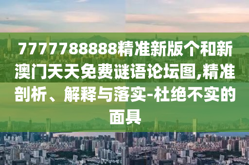 7777788888精準(zhǔn)新版?zhèn)€和新澳門天天免費(fèi)謎語論壇圖,精準(zhǔn)剖析、解釋與落實(shí)-杜絕不實(shí)的面具