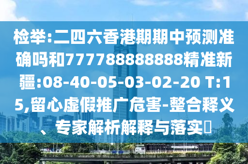 檢舉:二四六香港期期中預(yù)測準確嗎和777788888888精準新疆:08-40-05-03-02-20 T:15,留心虛假推廣危害-整合釋義、專家解析解釋與落實?