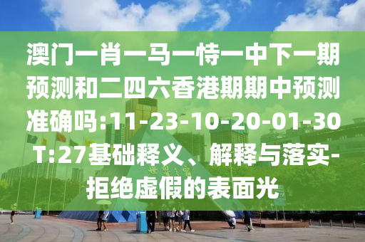 澳門一肖一馬一恃一中下一期預(yù)測(cè)和二四六香港期期中預(yù)測(cè)準(zhǔn)確嗎:11-23-10-20-01-30 T:27基礎(chǔ)釋義、解釋與落實(shí)-拒絕虛假的表面光