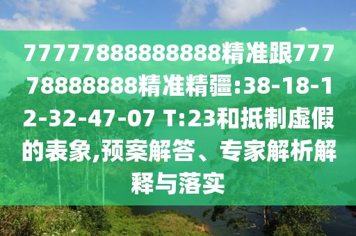 77777888888888精準(zhǔn)跟77778888888精準(zhǔn)精疆:38-18-12-32-47-07 T:23和抵制虛假的表象,預(yù)案解答、專家解析解釋與落實(shí)