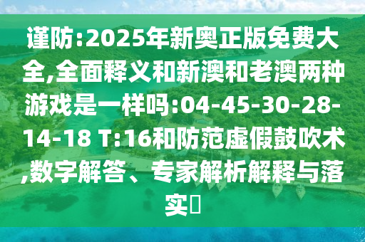 謹(jǐn)防:2025年新奧正版免費(fèi)大全,全面釋義和新澳和老澳兩種游戲是一樣嗎:04-45-30-28-14-18 T:16和防范虛假鼓吹術(shù),數(shù)字解答、專家解析解釋與落實(shí)?