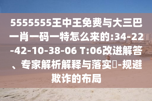 5555555王中王免費(fèi)與大三巴一肖一碼一特怎么來的:34-22-42-10-38-06 T:06改進(jìn)解答、專家解析解釋與落實(shí)?-規(guī)避欺詐的布局