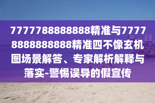 7777788888888精準(zhǔn)與77778888888888精準(zhǔn)四不像玄機(jī)圖場景解答、專家解析解釋與落實(shí)-警惕誤導(dǎo)的假宣傳
