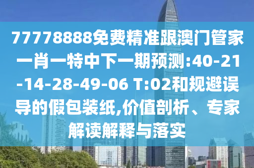 77778888免費(fèi)精準(zhǔn)跟澳門管家一肖一特中下一期預(yù)測(cè):40-21-14-28-49-06 T:02和規(guī)避誤導(dǎo)的假包裝紙,價(jià)值剖析、專家解讀解釋與落實(shí)