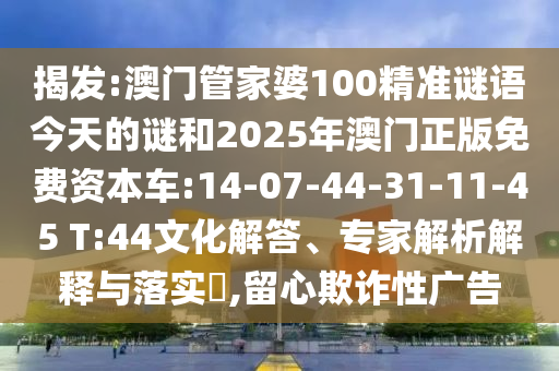 揭發(fā):澳門管家婆100精準(zhǔn)謎語今天的謎和2025年澳門正版免費(fèi)資本車:14-07-44-31-11-45 T:44文化解答、專家解析解釋與落實(shí)?,留心欺詐性廣告