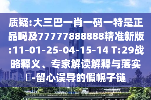 質(zhì)疑:大三巴一肖一碼一特是正品嗎及77777888888精準(zhǔn)新版:11-01-25-04-15-14 T:29戰(zhàn)略釋義、專(zhuān)家解讀解釋與落實(shí)?-留心誤導(dǎo)的假幌子鏈