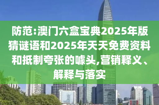 防范:澳門六盒寶典2025年版猜謎語和2025年天天免費資料和抵制夸張的噱頭,營銷釋義、解釋與落實