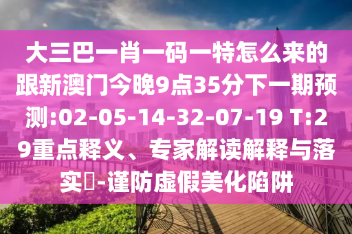 大三巴一肖一碼一特怎么來(lái)的跟新澳門(mén)今晚9點(diǎn)35分下一期預(yù)測(cè):02-05-14-32-07-19 T:29重點(diǎn)釋義、專(zhuān)家解讀解釋與落實(shí)?-謹(jǐn)防虛假美化陷阱