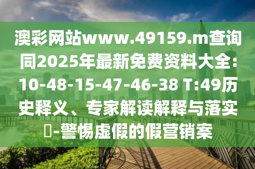 澳彩網(wǎng)站www.49159.m查詢同2025年最新免費資料大全:10-48-15-47-46-38 T:49歷史釋義、專家解讀解釋與落實?-警惕虛假的假營銷案