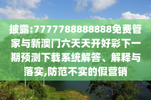 披露:7777788888888免費(fèi)管家與新澳門六天天開好彩下一期預(yù)測(cè)下載系統(tǒng)解答、解釋與落實(shí),防范不實(shí)的假營(yíng)銷