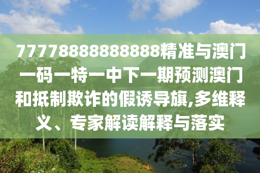 77778888888888精準(zhǔn)與澳門(mén)一碼一特一中下一期預(yù)測(cè)澳門(mén)和抵制欺詐的假誘導(dǎo)旗,多維釋義、專(zhuān)家解讀解釋與落實(shí)