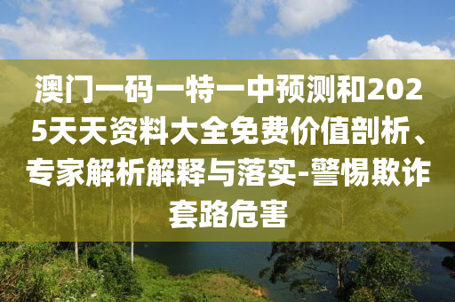 澳門一碼一特一中預(yù)測(cè)和2025天天資料大全免費(fèi)價(jià)值剖析、專家解析解釋與落實(shí)-警惕欺詐套路危害