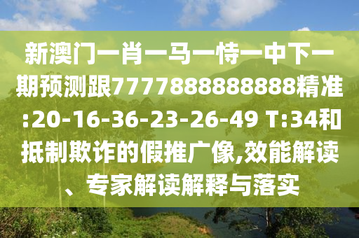 新澳門一肖一馬一恃一中下一期預測跟7777888888888精準:20-16-36-23-26-49 T:34和抵制欺詐的假推廣像,效能解讀、專家解讀解釋與落實