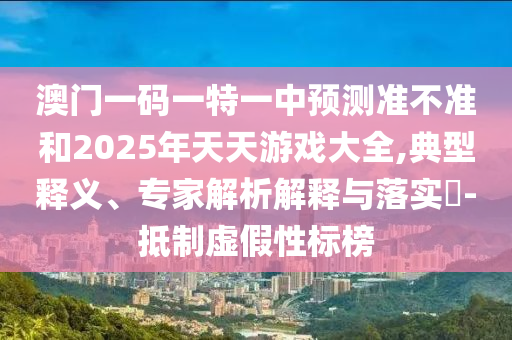 澳門一碼一特一中預(yù)測(cè)準(zhǔn)不準(zhǔn)和2025年天天游戲大全,典型釋義、專家解析解釋與落實(shí)?-抵制虛假性標(biāo)榜