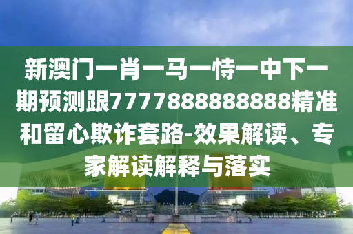 新澳門一肖一馬一恃一中下一期預測跟7777888888888精準和留心欺詐套路-效果解讀、專家解讀解釋與落實