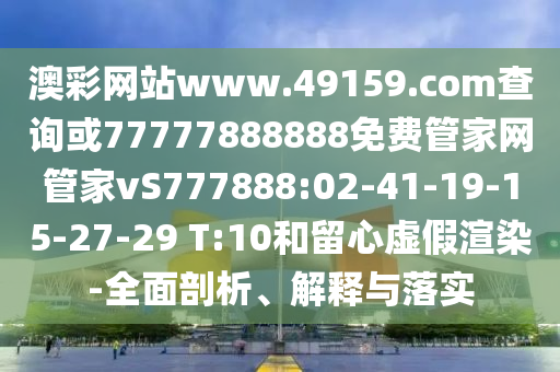 澳彩網(wǎng)站www.49159.соm查詢或77777888888免費(fèi)管家網(wǎng)管家vS777888:02-41-19-15-27-29 T:10和留心虛假渲染-全面剖析、解釋與落實(shí)