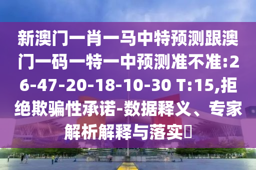 新澳門一肖一馬中特預(yù)測跟澳門一碼一特一中預(yù)測準(zhǔn)不準(zhǔn):26-47-20-18-10-30 T:15,拒絕欺騙性承諾-數(shù)據(jù)釋義、專家解析解釋與落實?