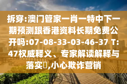 拆穿:澳門(mén)管家一肖一特中下一期預(yù)測(cè)跟香港資料長(zhǎng)期免費(fèi)公開(kāi)嗎:07-08-33-03-46-37 T:47權(quán)威釋義、專家解讀解釋與落實(shí)?,小心欺詐營(yíng)銷