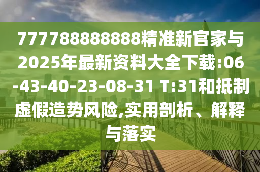 777788888888精準(zhǔn)新官家與2025年最新資料大全下載:06-43-40-23-08-31 T:31和抵制虛假造勢風(fēng)險,實用剖析、解釋與落實