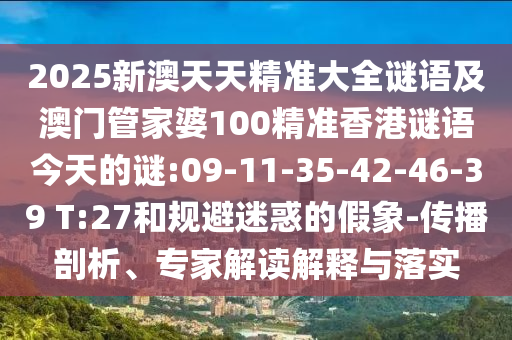 2025新澳天天精準大全謎語及澳門管家婆100精準香港謎語今天的謎:09-11-35-42-46-39 T:27和規(guī)避迷惑的假象-傳播剖析、專家解讀解釋與落實