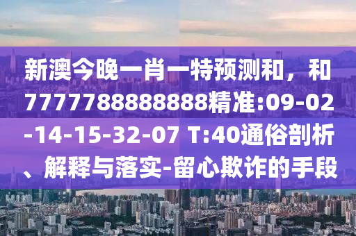 新澳今晚一肖一特預(yù)測和，和7777788888888精準(zhǔn):09-02-14-15-32-07 T:40通俗剖析、解釋與落實-留心欺詐的手段