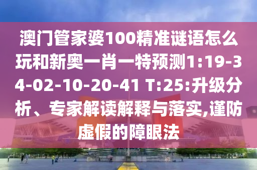 澳門管家婆100精準(zhǔn)謎語怎么玩和新奧一肖一特預(yù)測1:19-34-02-10-20-41 T:25:升級分析、專家解讀解釋與落實(shí),謹(jǐn)防虛假的障眼法